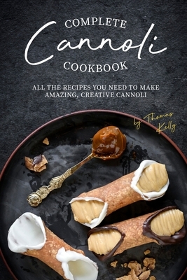Complete Cannoli Cookbook: All the Recipes You Need to Make Amazing, Creative Cannoli by Thomas Kelly