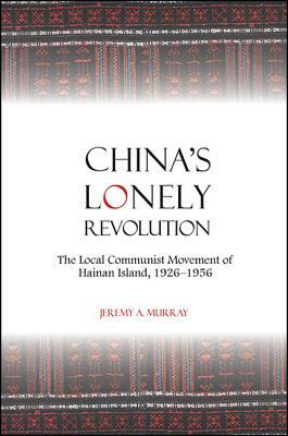 China's Lonely Revolution: The Local Communist Movement of Hainan Island, 1926-1956 by Jeremy A. Murray