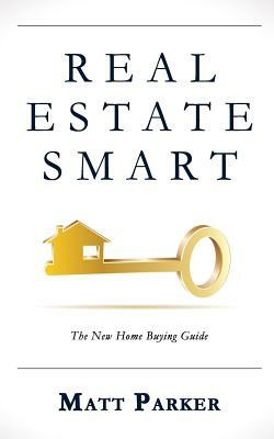 Real Estate Smart: The New Home Buying Guide by Matt Parker