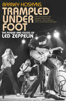 Trampled Under Foot: The Power and Excess of Led Zeppelin by Barney Hoskyns