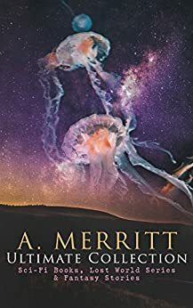 A. MERRITT Ultimate Collection: Sci-Fi Books, Lost World Series & Fantasy Stories: The Metal Monster, The Moon Pool, The Face in the Abyss, The Ship of ... Last Poet and the Robots, The Fox Woman… by A. Merritt