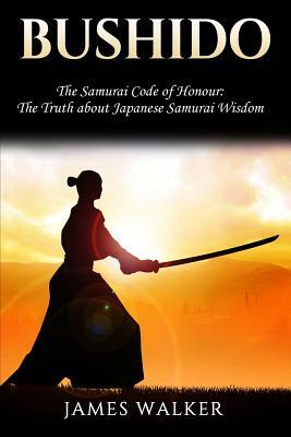 Bushido: The Samurai Code of Honour - The truth about Japanese Samurai wisdom by James Walker