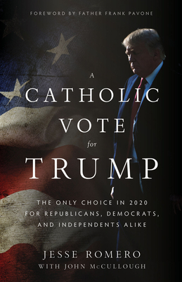 A Catholic Vote for Trump: The Only Choice in 2020 for Republicans, Democrats, and Independents Alike by John McCullough, Jesse Romero