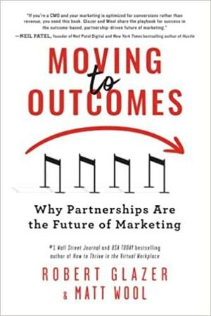 Moving to Outcomes: Why Partnerships Are the Future of Marketing by Robert Glazer, Matthew Wool