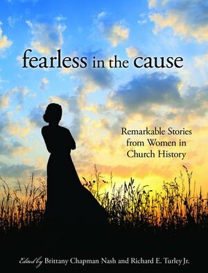 Fearless in the Cause: Remarkable Stories from Women in Church History by Richard E. Turley Jr., Brittany Chapman Nash