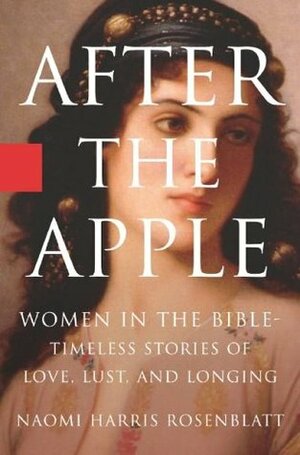 After the Apple: Women in the Bible: Timeless Stories of Love, Lust, and Longing by Naomi Harris Rosenblatt
