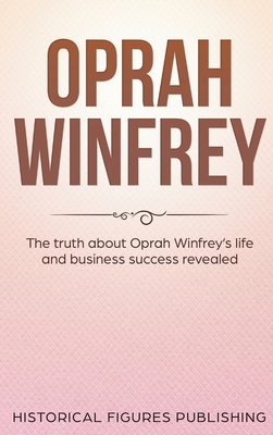 Oprah Winfrey: The Truth about Oprah Winfrey's Life and Business Success Revealed by Publishing Historical Figures