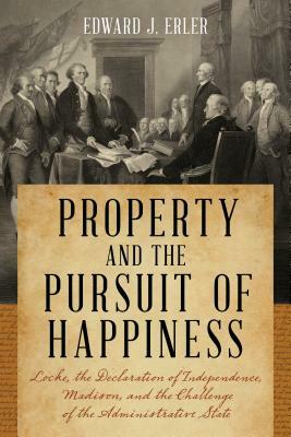 Property and the Pursuit of Happiness: Locke, the Declaration of Independence, Madison, and the Challenge of the Administrative State by Edward J. Erler