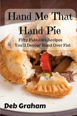 Hand Me That Hand Pie!: Fifty Fabulous Recipes You'll Devour Hand Over Fist by Deb Graham