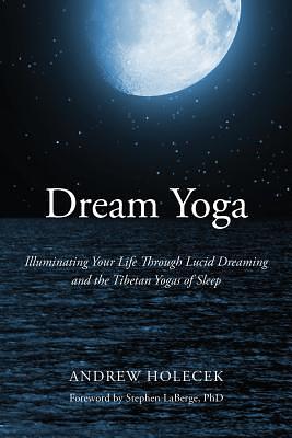 Dream Yoga: Illuminating Your Life Through Lucid Dreaming and the Tibetan Yogas of Sleep by Andrew Holecek