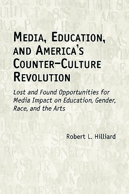 Media, Education, and America's Counter-Culture Revolution: Lost and Found Opportunities for Media Impact on Education, Gender, Race, and the Arts by Robert L. Hilliard