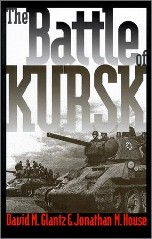 The Battle of Kursk by David M. Glantz, Jonathan M. House