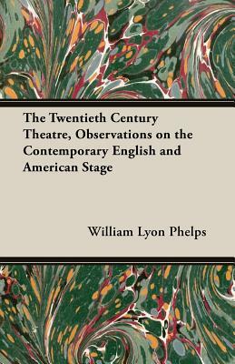 The Twentieth Century Theatre, Observations on the Contemporary English and American Stage by William Lyon Phelps