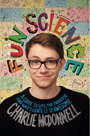 Fun Science: A Guide to Life, the Universe and Why Science Is So Awesome by Charlie McDonnell