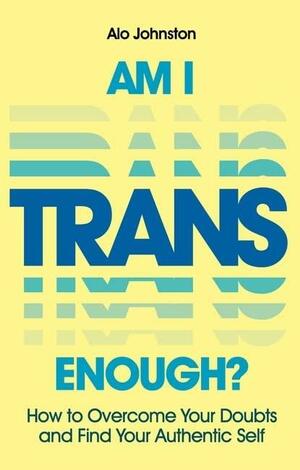 Am I Trans Enough?: How to Overcome Your Doubts and Find Your Authentic Self by Alo Johnston