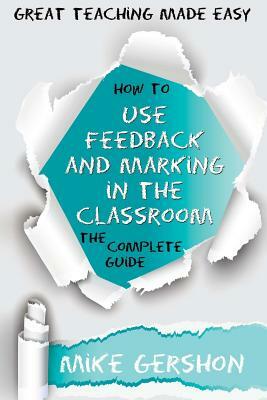 How to Use Feedback and Marking in the Classroom: The Complete Guide by Mike Gershon
