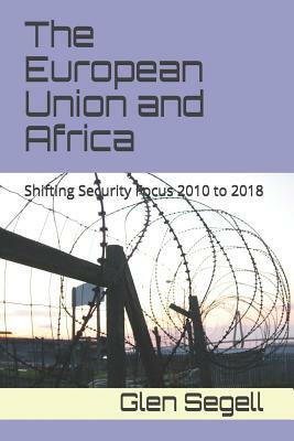 The European Union and Africa: Shifting Security Focus 2010 to 2018 by Glen Segell