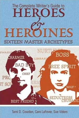 Complete Writer's Guide to Heroes and Heroines: Sixteen Master Archetypes by Tami D. Cowden, Caro LaFever, Sue Viders