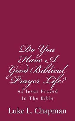 Do You Have A Good Biblical Prayer Life?: As Jesus Prayed In The Bible by The Village Carpenter, Luke L. Chapman