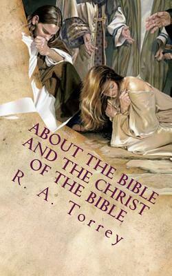 About the Bible and the Christ of the Bible: An Apologetic Guide to the Most Difficult Issues of the Faith by Edward D. Andrews, R.A. Torrey