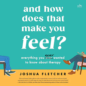 And How Does That Make You Feel?: Everything You (N)ever Wanted to Know About Therapy by Joshua Fletcher