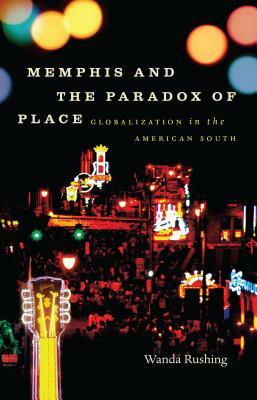 Memphis and the Paradox of Place: Globalization in the American South by Wanda Rushing