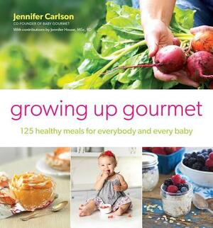 Growing Up Gourmet: 125 Healthy Meals for Everybody and Every Baby by Jennifer Carlson