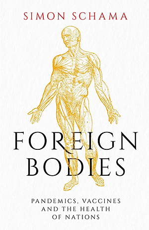 Foreign Bodies: Pandemics, Vaccines and the Health of Nations by Simon Schama