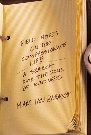 Field Notes on the Compassionate Life: A Search for the Soul of Kindness by Marc Barasch