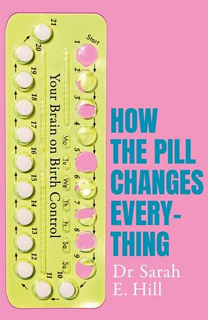How the Pill Changes Everything: Your Brain on Birth Control by Sarah E. Hill