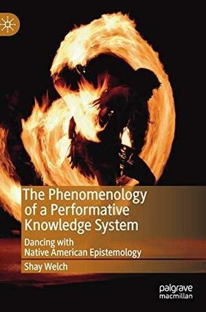 The Phenomenology of a Performative Knowledge System: Dancing with Native American Epistemology (Performance Philosophy) by Shay Welch