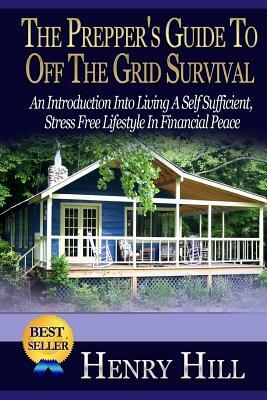 The Prepper's Guide To Off The Grid Survival: An Introduction Into Living A Self Sufficient, Stress Free Lifestyle In Financial Peace by Henry Hill