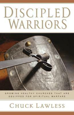 Discipled Warriors: Growing Healthy Churches That Are Equipped for Spiritual Warfare by Charles E. Lawless, Chuck Lawless