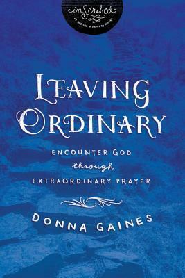 Leaving Ordinary: Encounter God Through Extraordinary Prayer (InScribed) by Donna Gaines