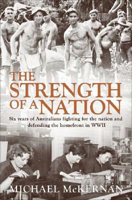 The Strength Of A Nation   Six Years Of Australians Fighting For The Nation And Defending The Homefront In Wwii by Michael McKernan