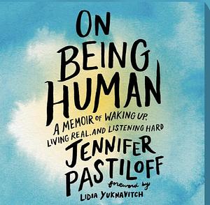 On being human: a memoir on waking up, living real, and listening hard by Jennifer Pastiloff, Jennifer Pastiloff