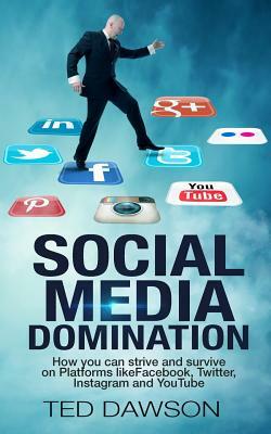 Social Media Domination: How you can strive and survive on Platforms like Facebook, Twitter, Instagram and YouTube by Ted Dawson