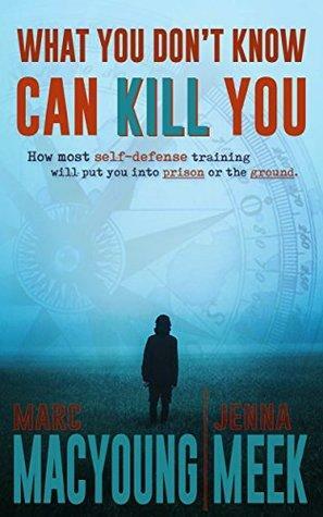 What You Don't Know Can Kill You: How Most Self-Defense Training Will Put You into Prison or the Ground by Jenna Meek, Marc MacYoung
