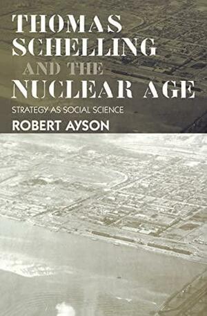 Thomas Schelling and the Nuclear Age: Strategy As Social Science by Robert Ayson