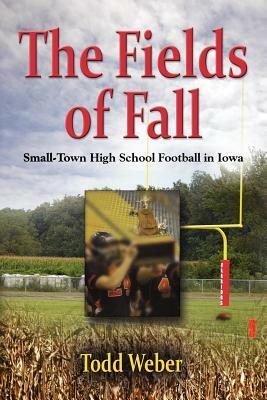 The Fields of Fall: Small-Town High School Football in Iowa by Todd Weber