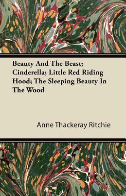 Beauty And The Beast; Cinderella; Little Red Riding Hood; The Sleeping Beauty In The Wood by Anne Thackeray Ritchie