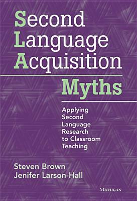 Second Language Acquisition Myths: Applying Second Language Research to Classroom Teaching by Jenifer Larson-Hall, Steven Brown