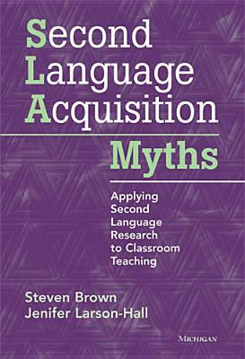 Second Language Acquisition Myths: Applying Second Language Research to Classroom Teaching by Steven Brown, Jenifer Larson-Hall