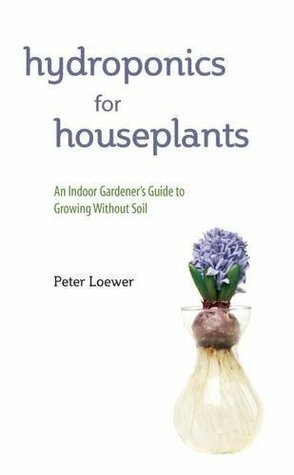 Hydroponics for Houseplants: An Indoor Gardener's Guide to Growing Without Soil by Peter Loewer