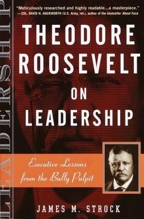 Theodore Roosevelt on Leadership: Executive Lessons from the Bully Pulpit by James Strock, James Strock, Ed Goldman