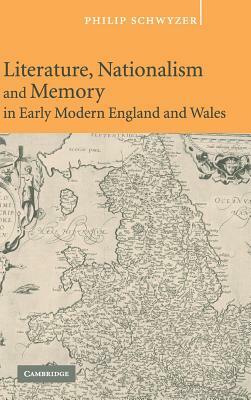 Literature, Nationalism, and Memory in Early Modern England and Wales by Philip Schwyzer