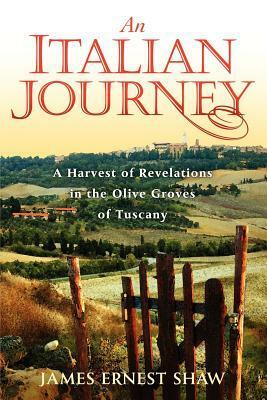 An Italian Journey ~ A Harvest of Revelations in the Olive Groves of Tuscany ~ A Pretty Girl, Seven Tuscan Farmers, and a Roberto Rossellini Film ~ Bella Scoperta by Jonathan Edward Shaw, James Ernest Shaw