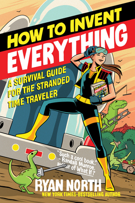 How to Invent Everything: A Survival Guide for the Stranded Time Traveler by Ryan North