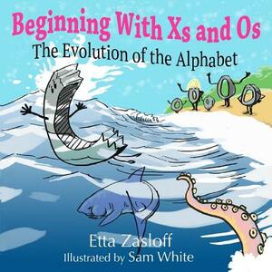 Beginning With Xs and Os: The Evolution of the Alphabet by Sam White, Etta Zasloff