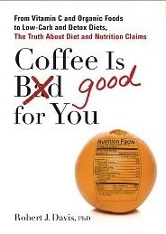 Coffee is Good for You: From Vitamin C and Organic Foods to Low-Carb and Detox Diets, the Truth about Di et and Nutrition Claims by Robert J. Davis
